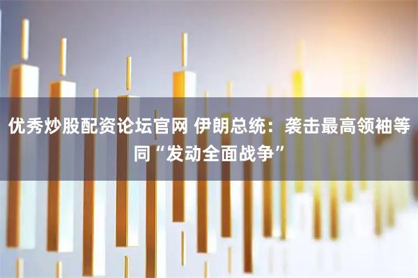 优秀炒股配资论坛官网 伊朗总统：袭击最高领袖等同“发动全面战争”
