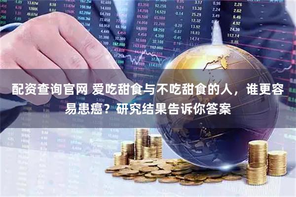 配资查询官网 爱吃甜食与不吃甜食的人，谁更容易患癌？研究结果告诉你答案