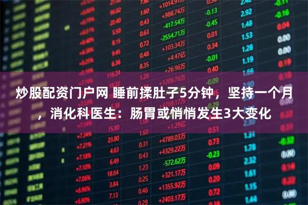 炒股配资门户网 睡前揉肚子5分钟，坚持一个月，消化科医生：肠胃或悄悄发生3大变化