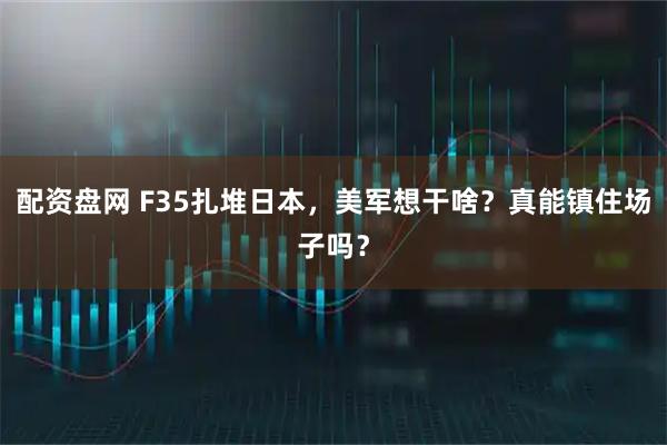 配资盘网 F35扎堆日本，美军想干啥？真能镇住场子吗？