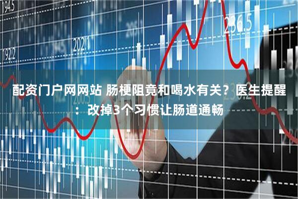 配资门户网网站 肠梗阻竟和喝水有关？医生提醒：改掉3个习惯让肠道通畅