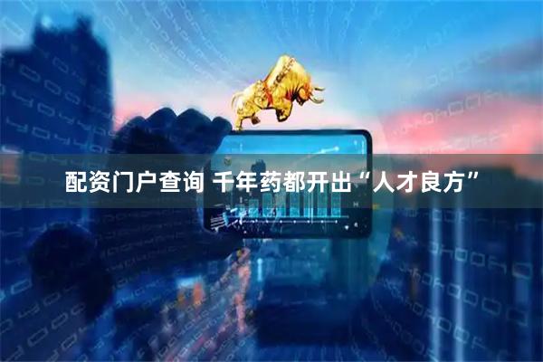配资门户查询 千年药都开出“人才良方”