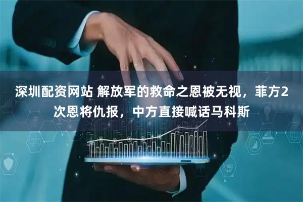 深圳配资网站 解放军的救命之恩被无视，菲方2次恩将仇报，中方直接喊话马科斯
