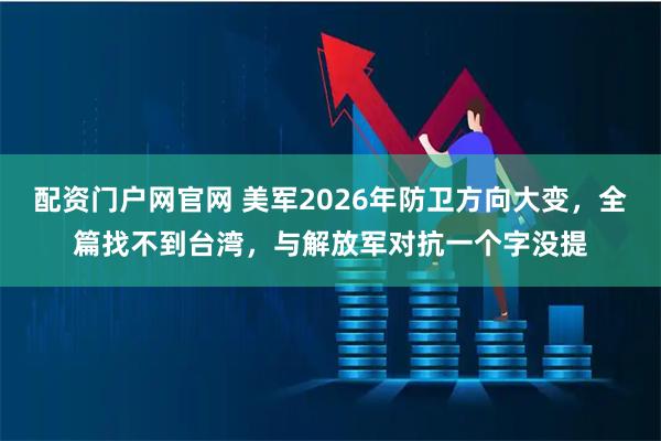 配资门户网官网 美军2026年防卫方向大变，全篇找不到台湾，与解放军对抗一个字没提