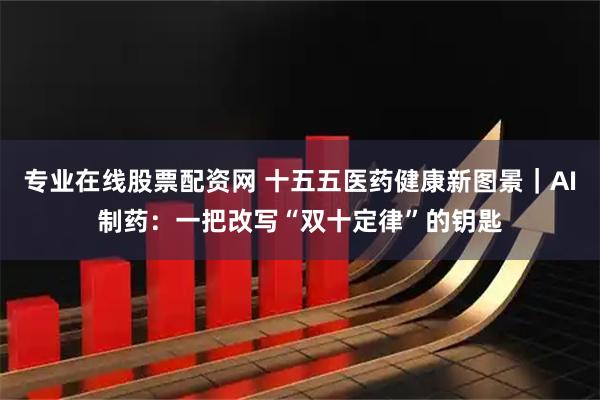 专业在线股票配资网 十五五医药健康新图景｜AI制药：一把改写“双十定律”的钥匙