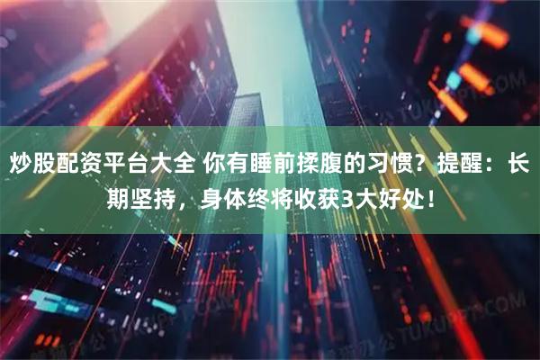 炒股配资平台大全 你有睡前揉腹的习惯？提醒：长期坚持，身体终将收获3大好处！