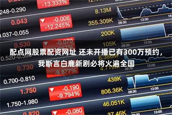 配点网股票配资网址 还未开播已有300万预约，我断言白鹿新剧必将火遍全国