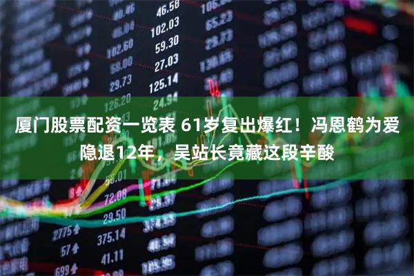 厦门股票配资一览表 61岁复出爆红！冯恩鹤为爱隐退12年，吴站长竟藏这段辛酸