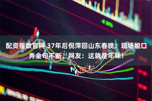 配资指数官网 37年后倪萍回山东春晚！现场脱口秀金句不断，网友：这就是年味！