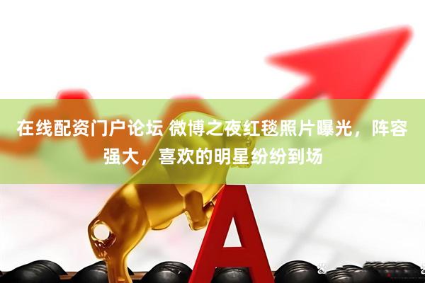 在线配资门户论坛 微博之夜红毯照片曝光，阵容强大，喜欢的明星纷纷到场