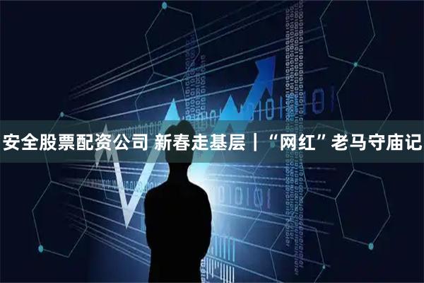 安全股票配资公司 新春走基层｜“网红”老马守庙记