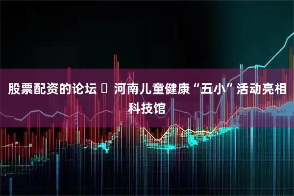 股票配资的论坛 ​河南儿童健康“五小”活动亮相科技馆