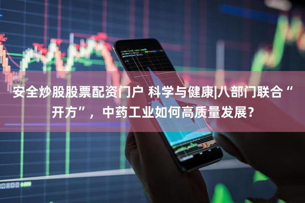 安全炒股股票配资门户 科学与健康|八部门联合“开方”，中药工业如何高质量发展？