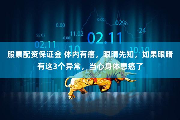 股票配资保证金 体内有癌，眼睛先知，如果眼睛有这3个异常，当心身体患癌了