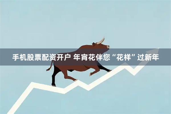 手机股票配资开户 年宵花伴您“花样”过新年