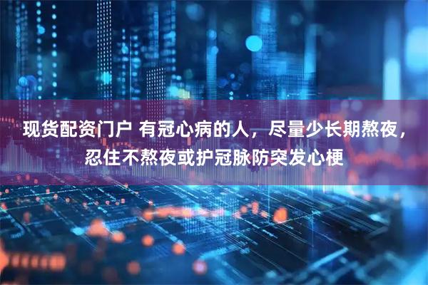 现货配资门户 有冠心病的人，尽量少长期熬夜，忍住不熬夜或护冠脉防突发心梗