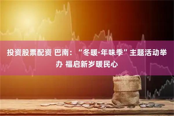 投资股票配资 巴南：“冬暖·年味季”主题活动举办 福启新岁暖民心