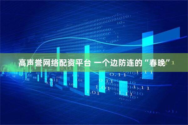 高声誉网络配资平台 一个边防连的“春晚”