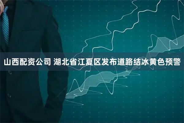 山西配资公司 湖北省江夏区发布道路结冰黄色预警