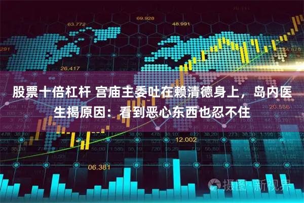 股票十倍杠杆 宫庙主委吐在赖清德身上，岛内医生揭原因：看到恶心东西也忍不住