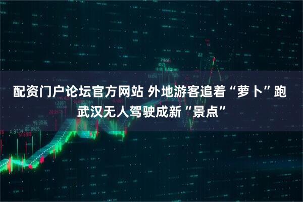 配资门户论坛官方网站 外地游客追着“萝卜”跑 武汉无人驾驶成新“景点”