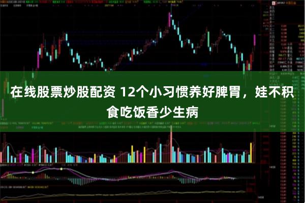 在线股票炒股配资 12个小习惯养好脾胃，娃不积食吃饭香少生病