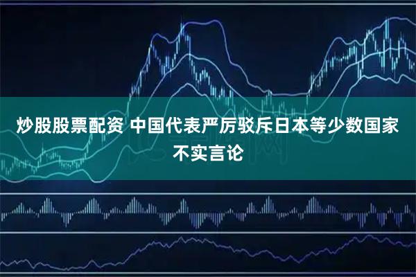 炒股股票配资 中国代表严厉驳斥日本等少数国家不实言论