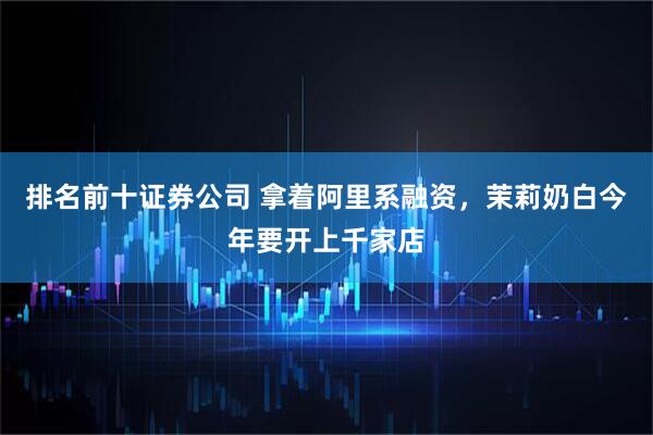 排名前十证券公司 拿着阿里系融资，茉莉奶白今年要开上千家店