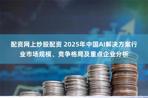配资网上炒股配资 2025年中国AI解决方案行业市场规模、竞争格局及重点企业分析
