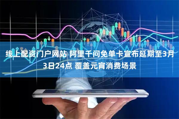 线上配资门户网站 阿里千问免单卡宣布延期至3月3日24点 覆盖元宵消费场景