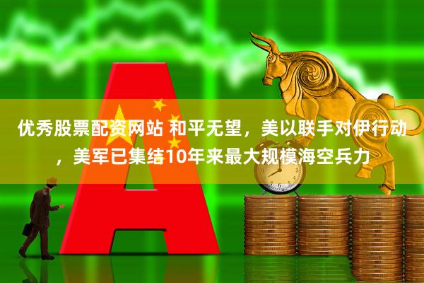 优秀股票配资网站 和平无望，美以联手对伊行动，美军已集结10年来最大规模海空兵力
