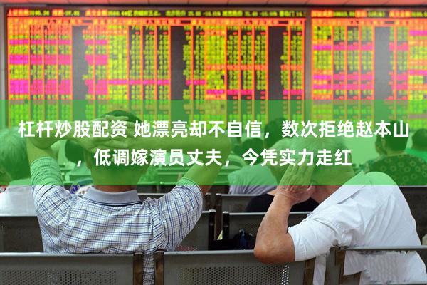 杠杆炒股配资 她漂亮却不自信，数次拒绝赵本山，低调嫁演员丈夫，今凭实力走红