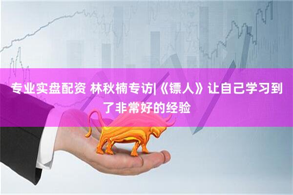 专业实盘配资 林秋楠专访|《镖人》让自己学习到了非常好的经验