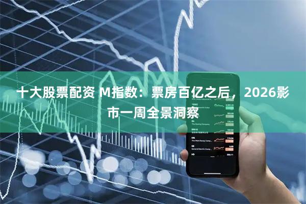 十大股票配资 M指数：票房百亿之后，2026影市一周全景洞察