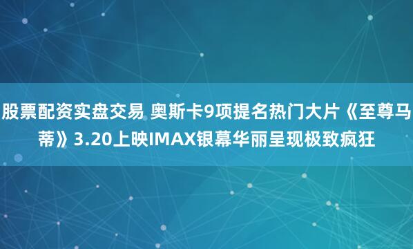股票配资实盘交易 奥斯卡9项提名热门大片《至尊马蒂》3.20上映IMAX银幕华丽呈现极致疯狂