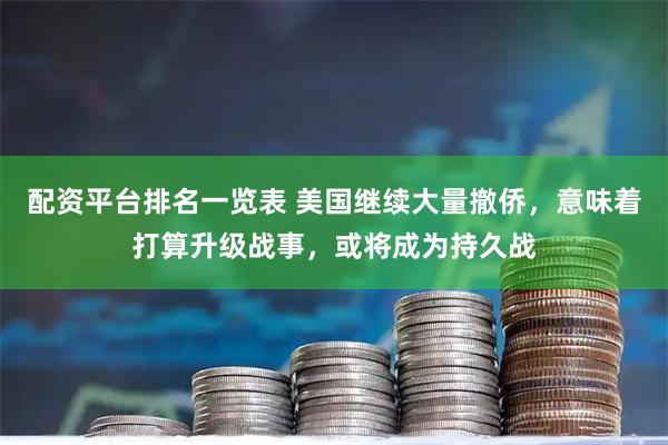 配资平台排名一览表 美国继续大量撤侨，意味着打算升级战事，或将成为持久战