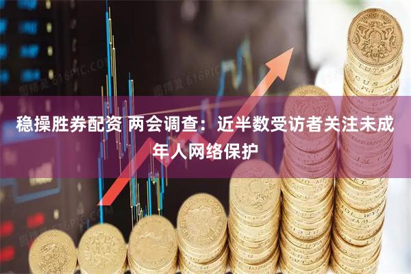 稳操胜券配资 两会调查：近半数受访者关注未成年人网络保护