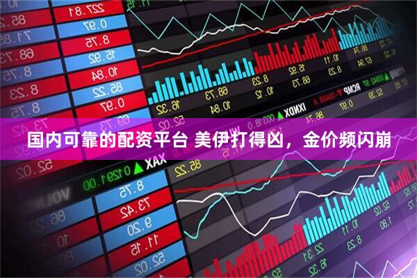 国内可靠的配资平台 美伊打得凶，金价频闪崩