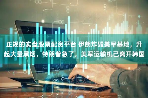正规的实盘股票配资平台 伊朗炸毁美军基地，升起大量黑烟，特朗普急了，美军运输机已离开韩国