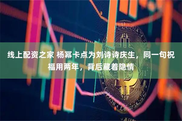 线上配资之家 杨幂卡点为刘诗诗庆生，同一句祝福用两年，背后藏着隐情