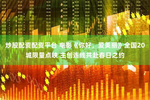 炒股配资配资平台 电影《你好，爱美丽》全国20城限量点映 主创连线共赴春日之约
