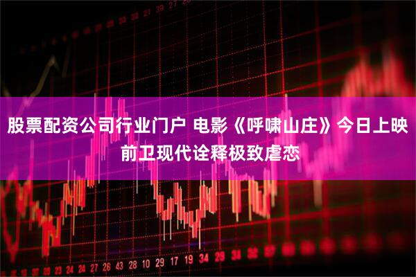 股票配资公司行业门户 电影《呼啸山庄》今日上映 前卫现代诠释极致虐恋