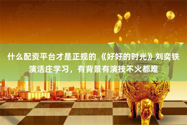 什么配资平台才是正规的 《好好的时光》刘奕铁演活庄学习，有背景有演技不火都难
