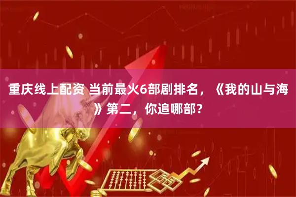 重庆线上配资 当前最火6部剧排名，《我的山与海》第二，你追哪部？