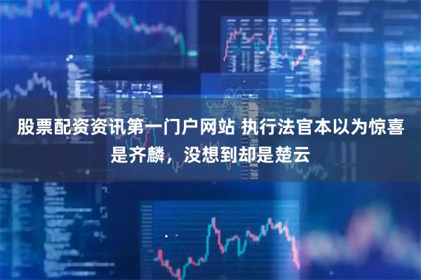 股票配资资讯第一门户网站 执行法官本以为惊喜是齐麟，没想到却是楚云