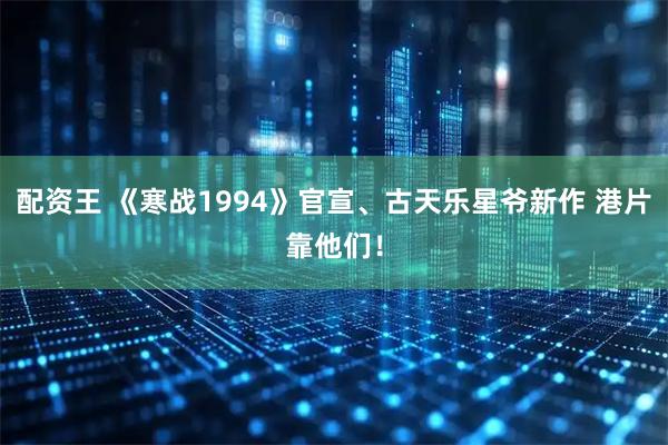 配资王 《寒战1994》官宣、古天乐星爷新作 港片靠他们！