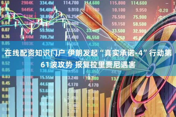 在线配资知识门户 伊朗发起“真实承诺-4”行动第61波攻势 报复拉里贾尼遇害
