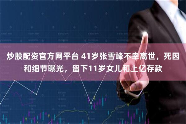 炒股配资官方网平台 41岁张雪峰不幸离世，死因和细节曝光，留下11岁女儿和上亿存款