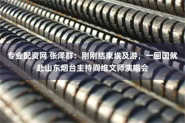专业配资网 张泽群：刚刚结束埃及游，一回国就赴山东烟台主持阎维文师演唱会