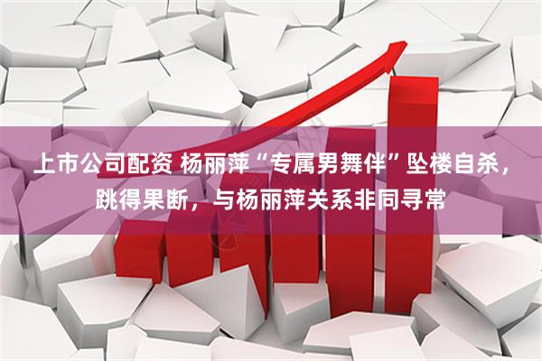 上市公司配资 杨丽萍“专属男舞伴”坠楼自杀，跳得果断，与杨丽萍关系非同寻常